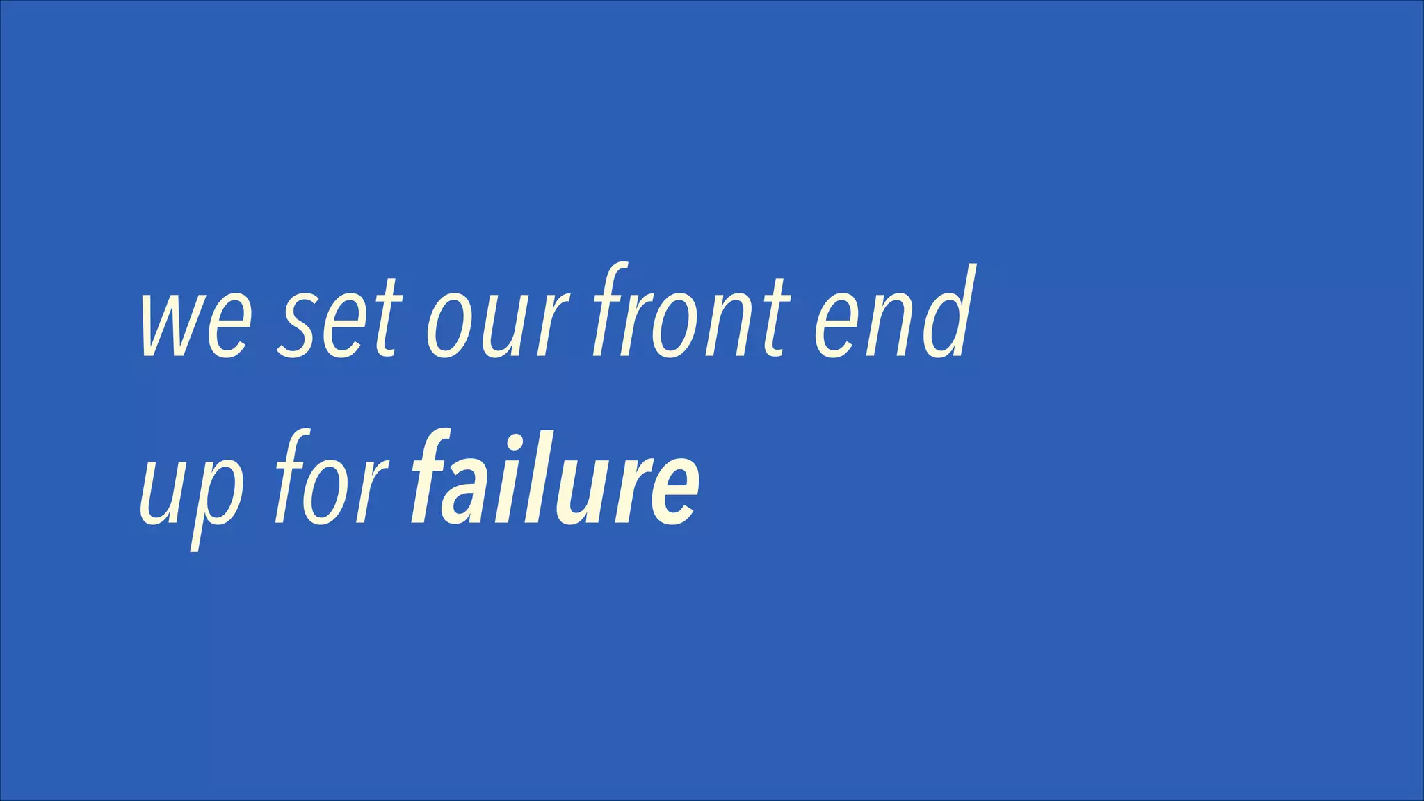 we set our front end
up for failure

 