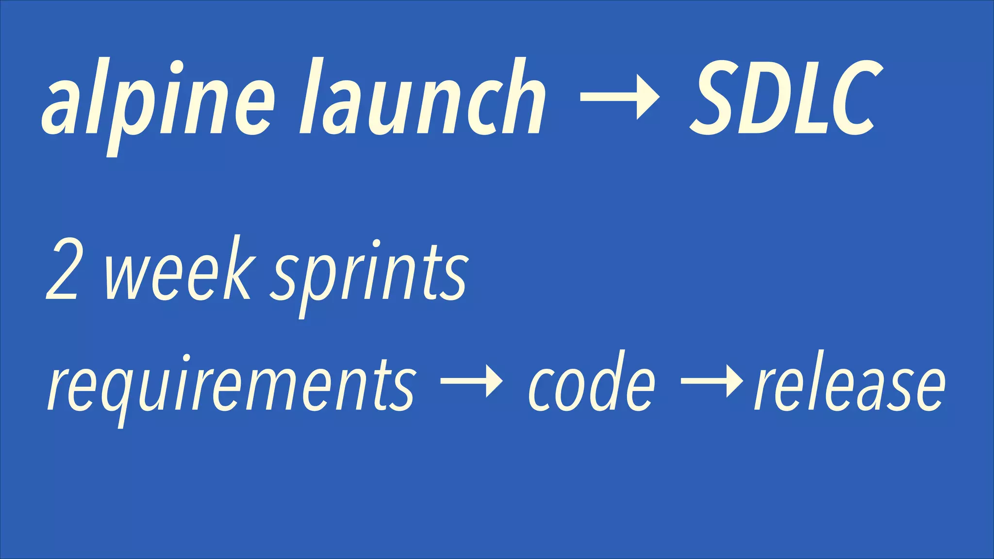 alpine launch → SDLC
2 week sprints 

requirements → code →release

 