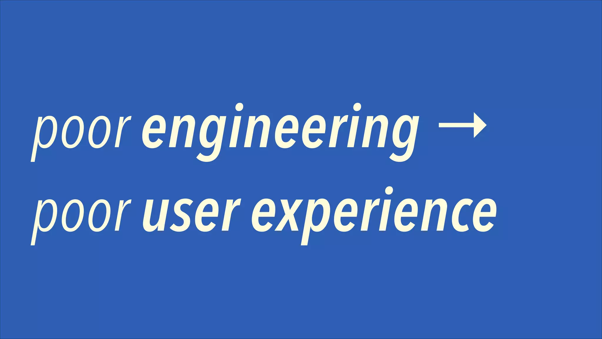 poor engineering →
poor user experience

 