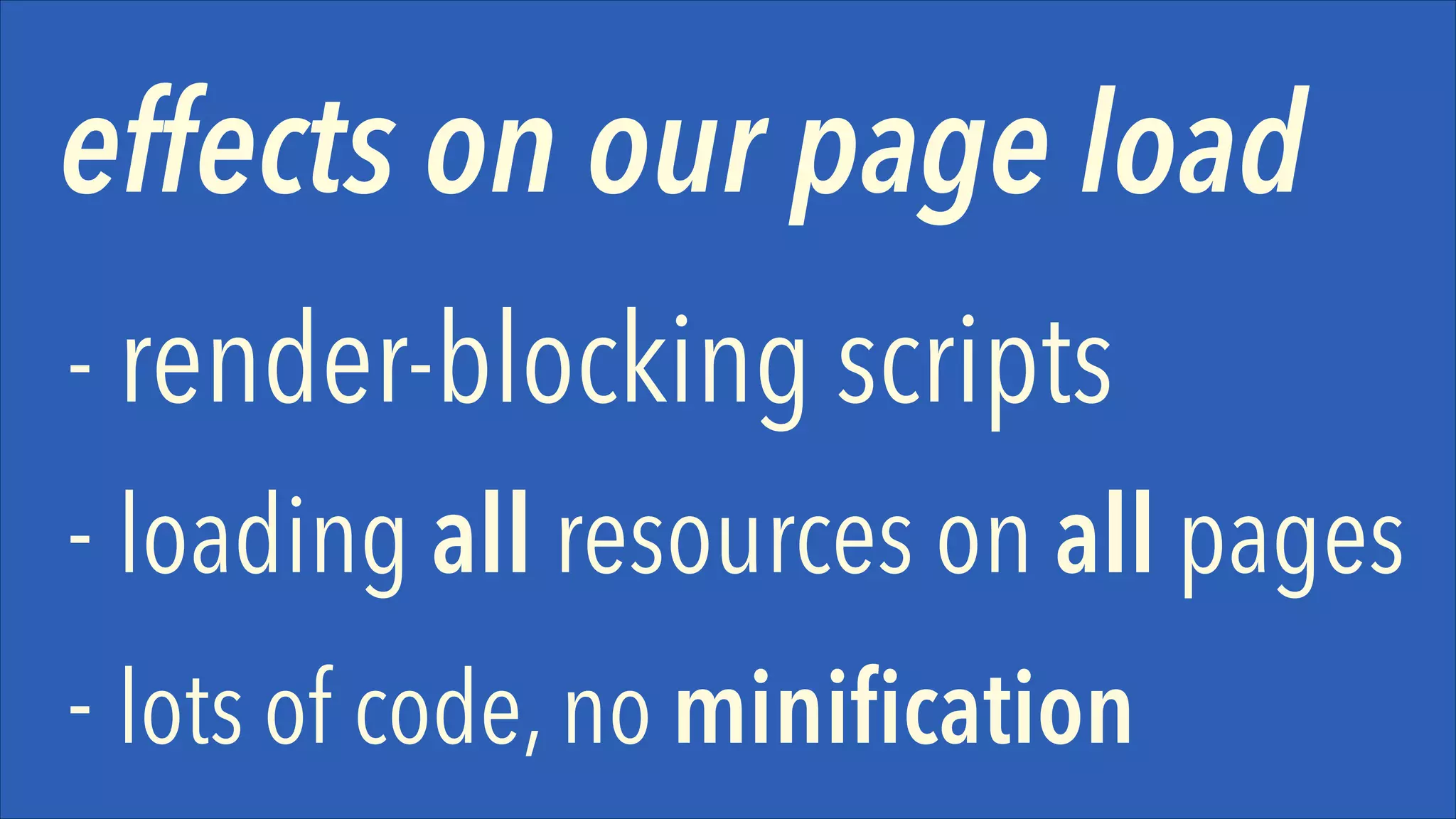 effects on our page load
- render-blocking scripts
- loading all resources on all pages
- lots of code, no miniﬁcation 

 