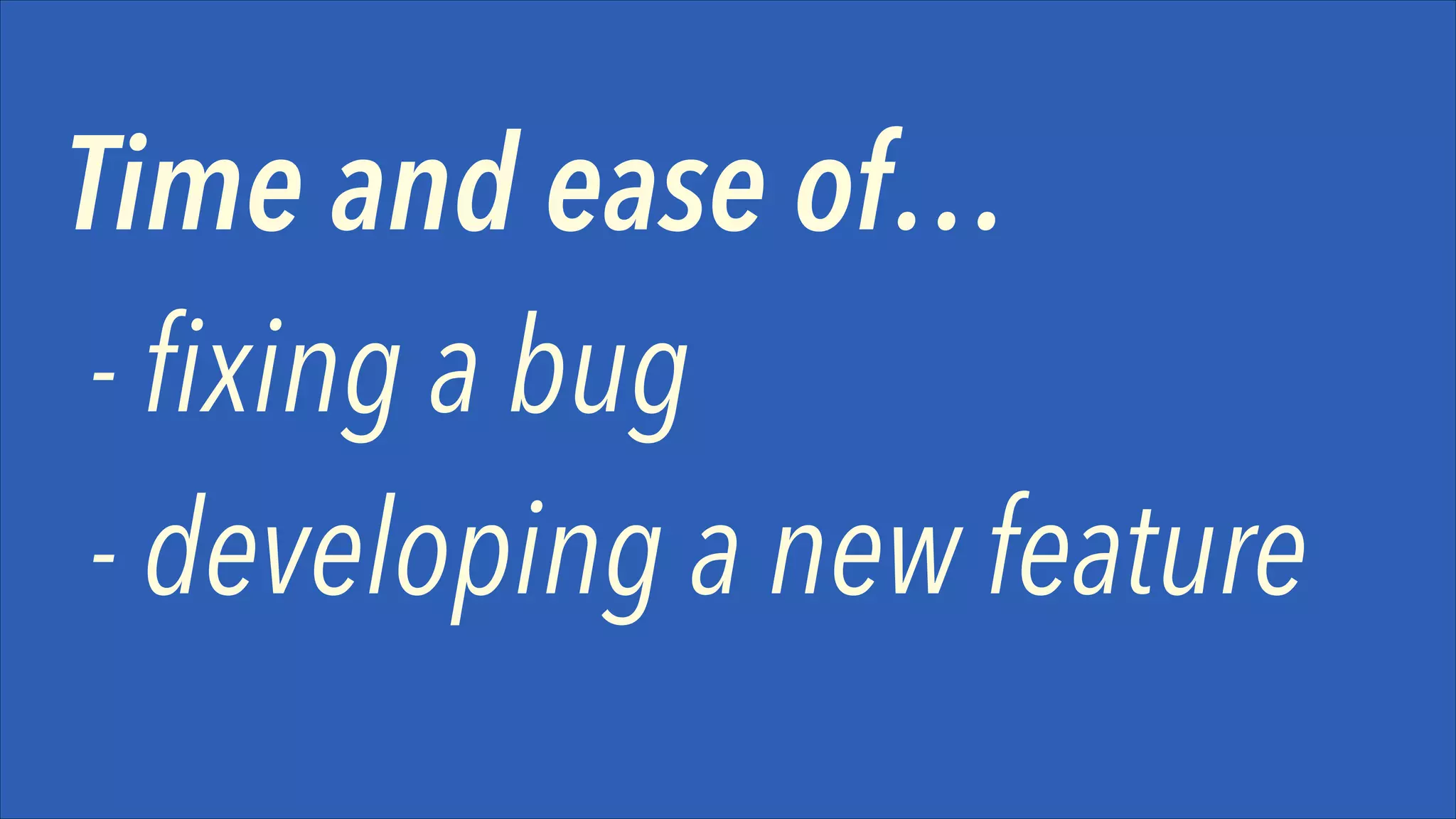 Time and ease of…
- fixing a bug 
- developing a new feature

 