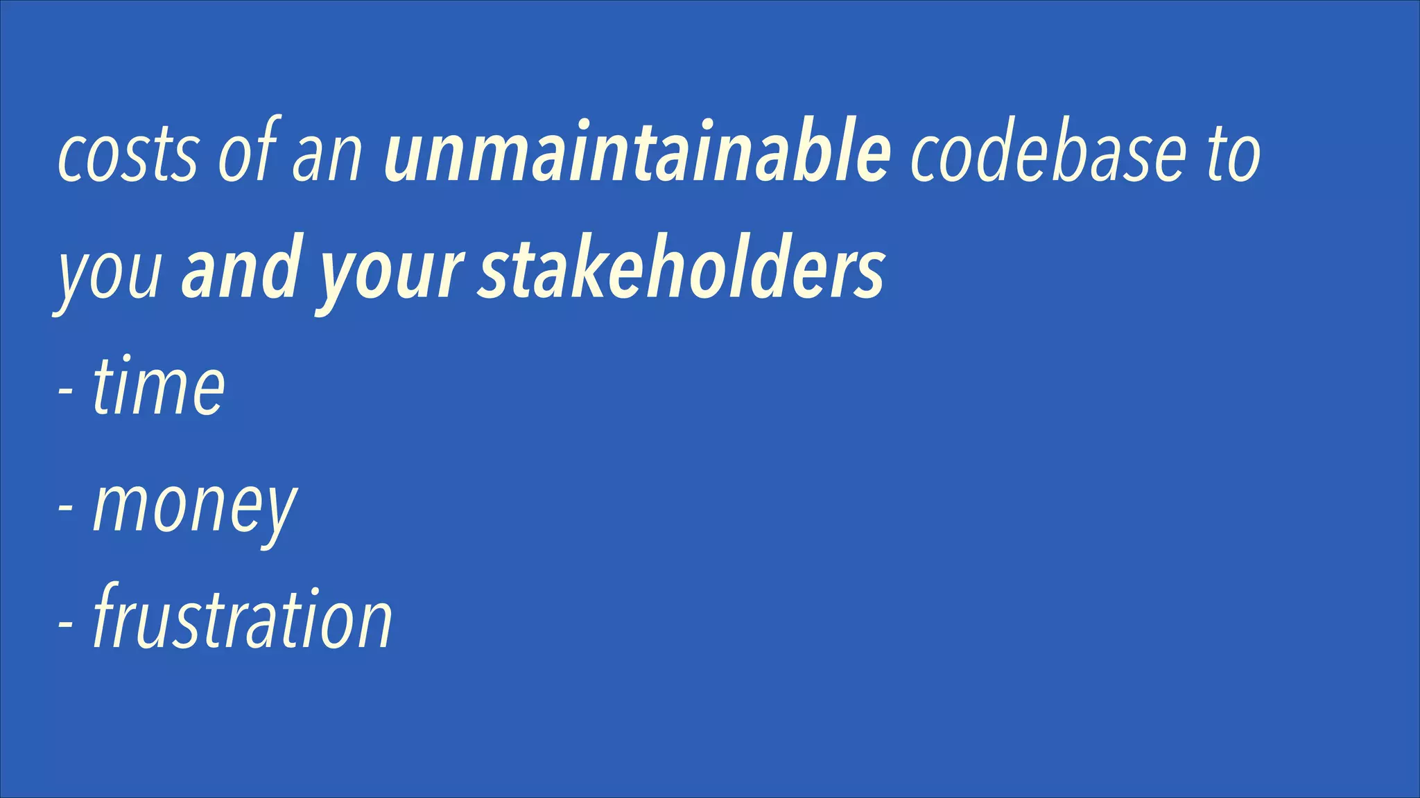 costs of an unmaintainable codebase to
you and your stakeholders
- time
- money
- frustration

 