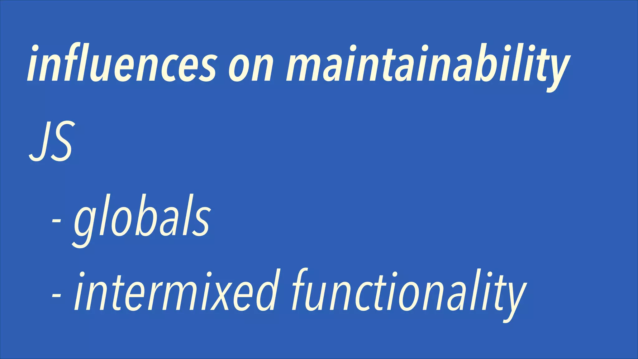 influences on maintainability

JS
- globals 
- intermixed functionality

 