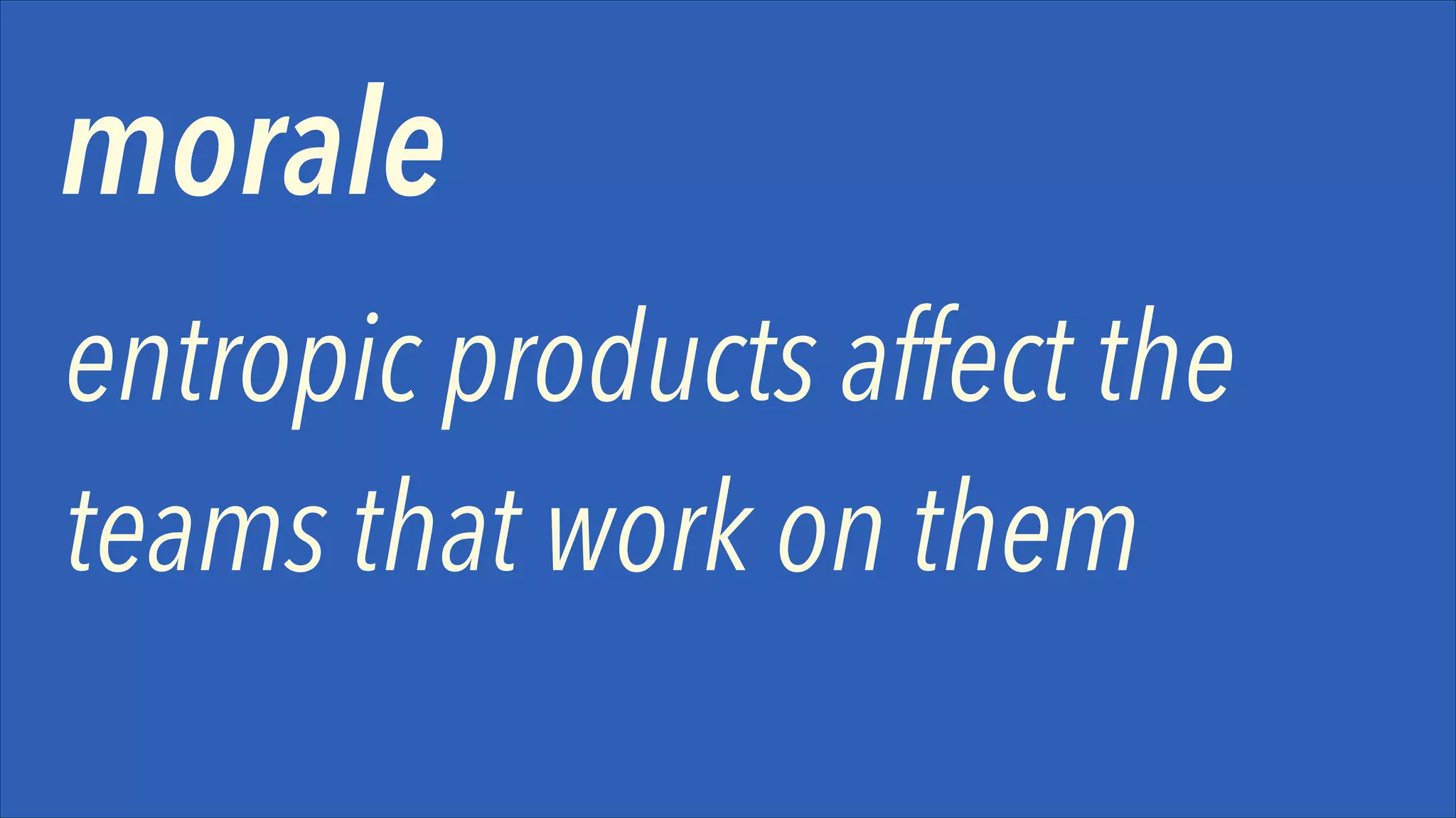 morale
entropic products affect the
teams that work on them

 