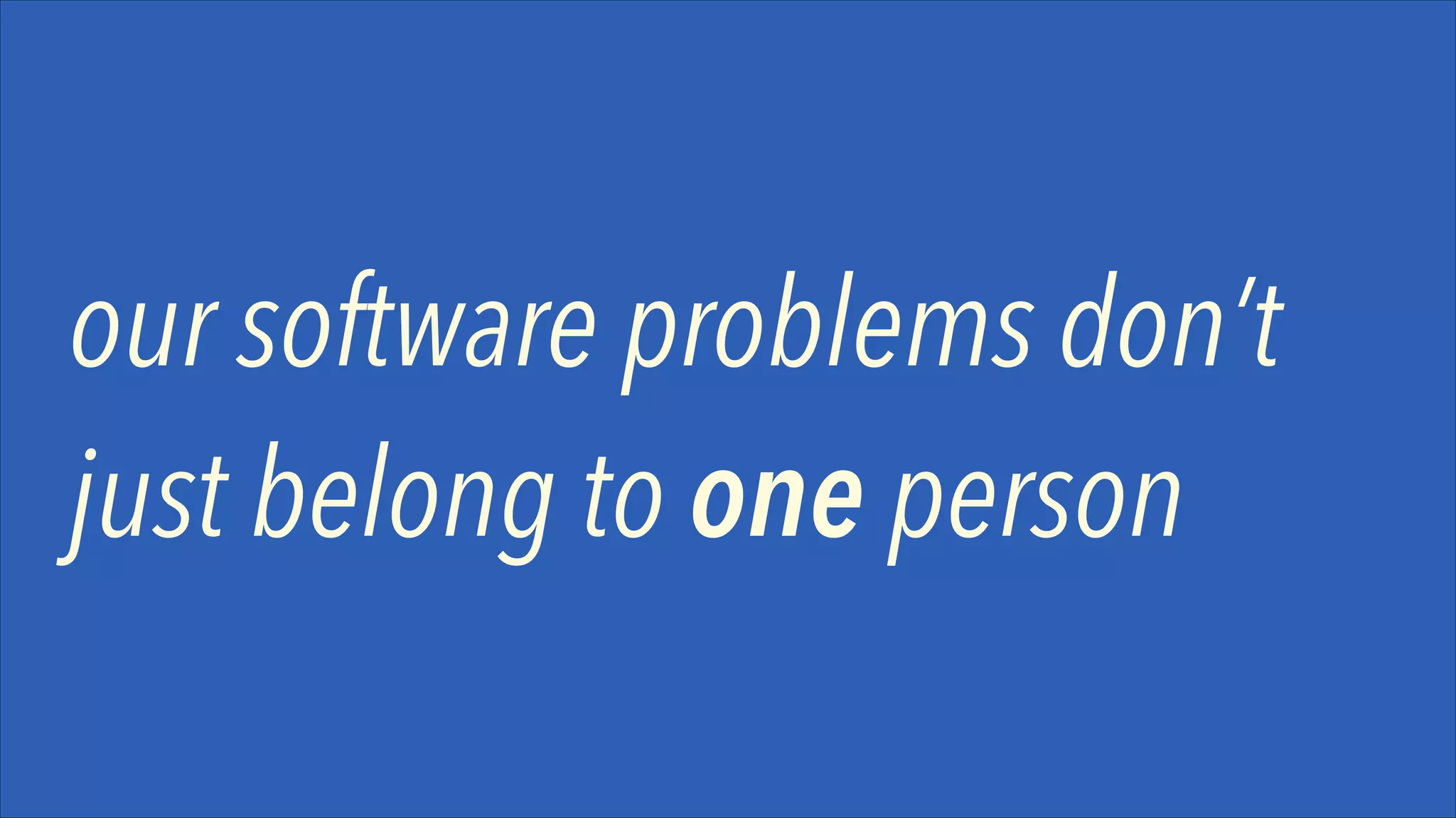 our software problems don’t
just belong to one person

 
