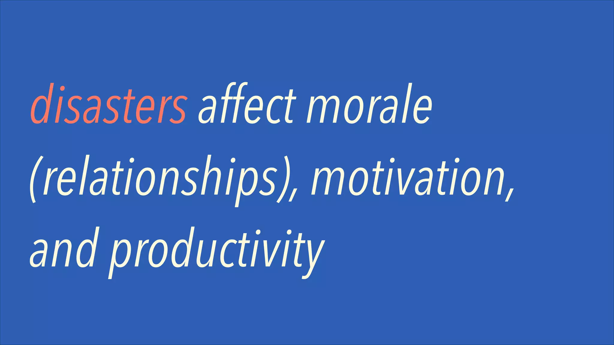 disasters affect morale
(relationships), motivation,
and productivity

 