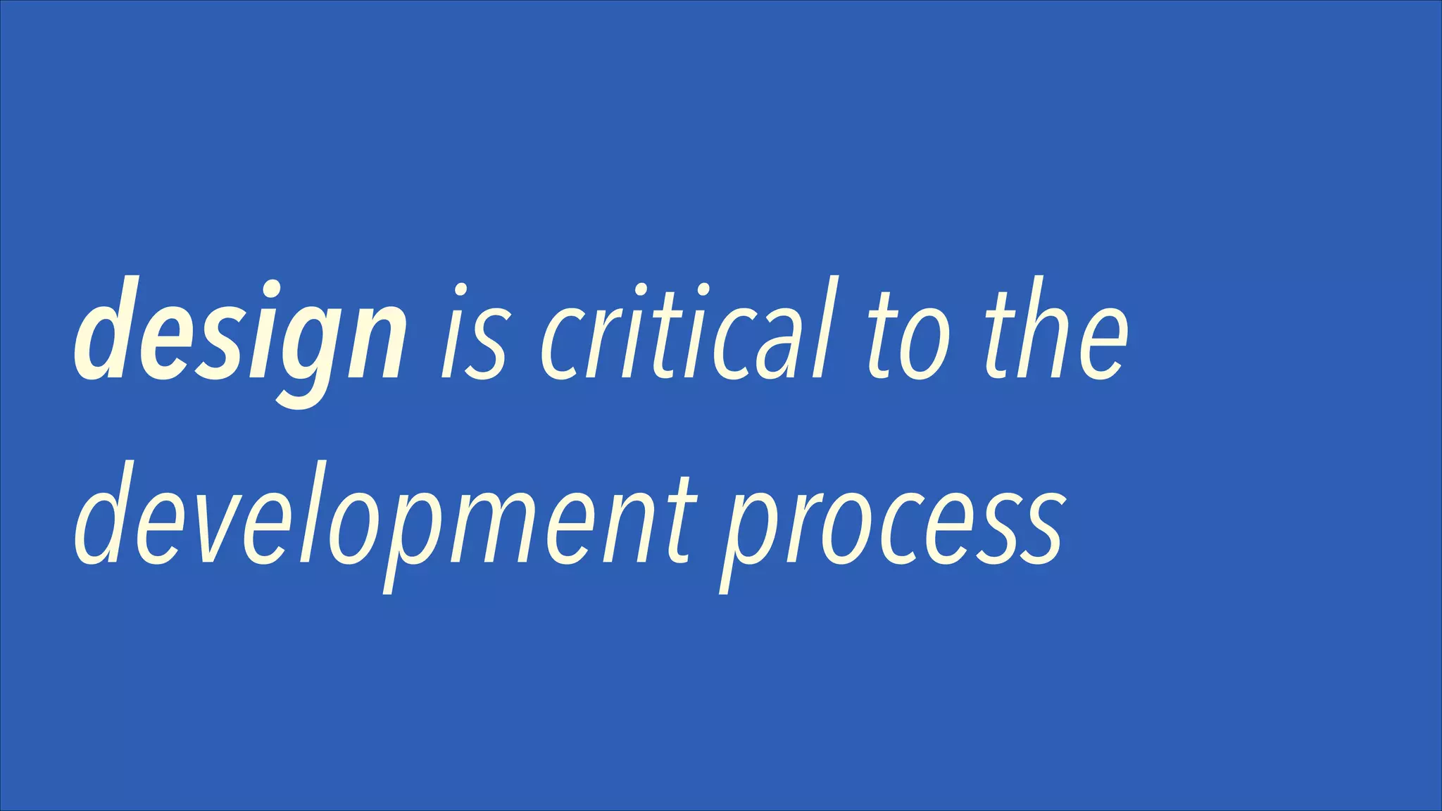design is critical to the
development process

 