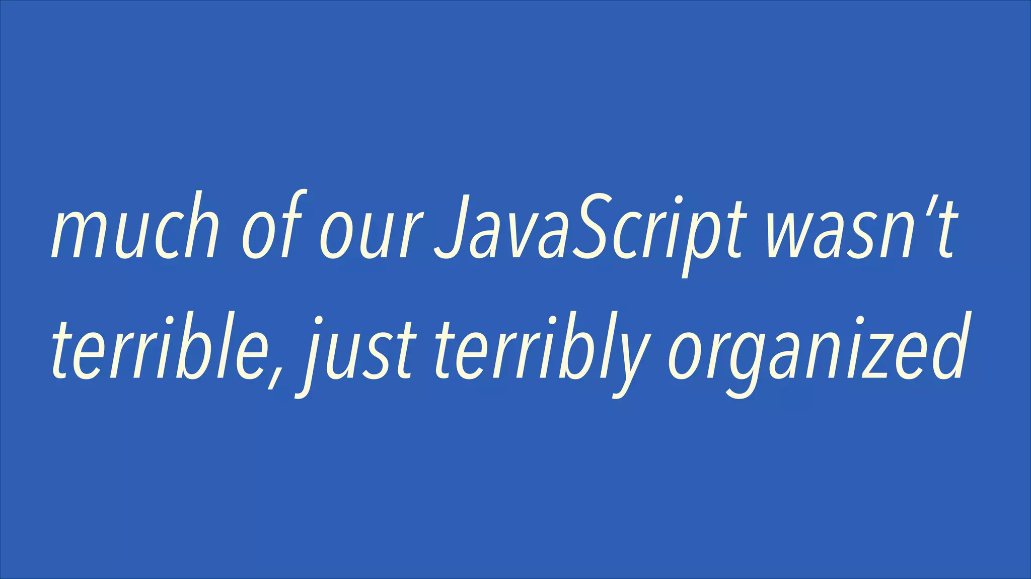 much of our JavaScript wasn’t
terrible, just terribly organized

 