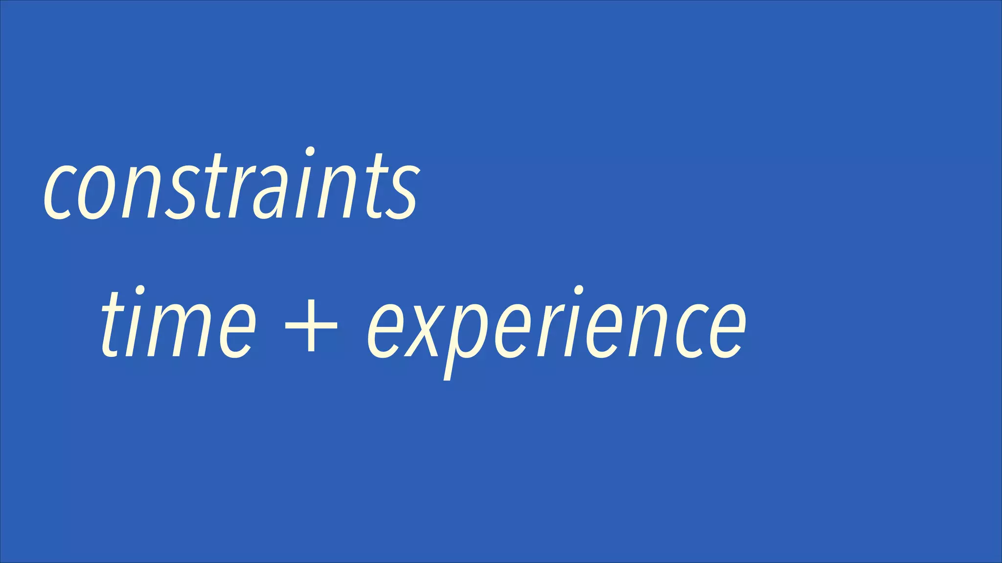 constraints
time + experience

 