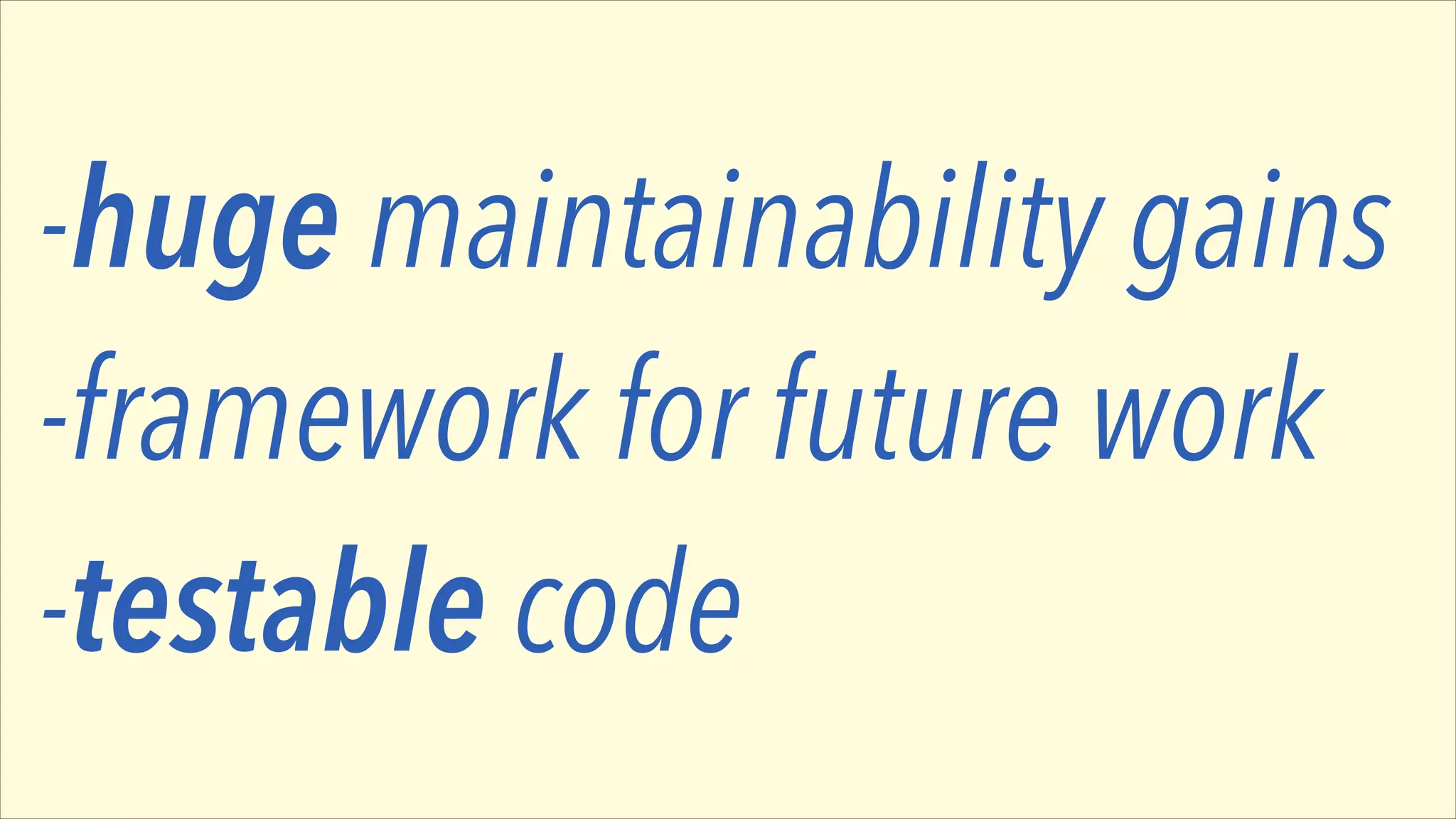 -huge maintainability gains
-framework for future work
-testable code

 