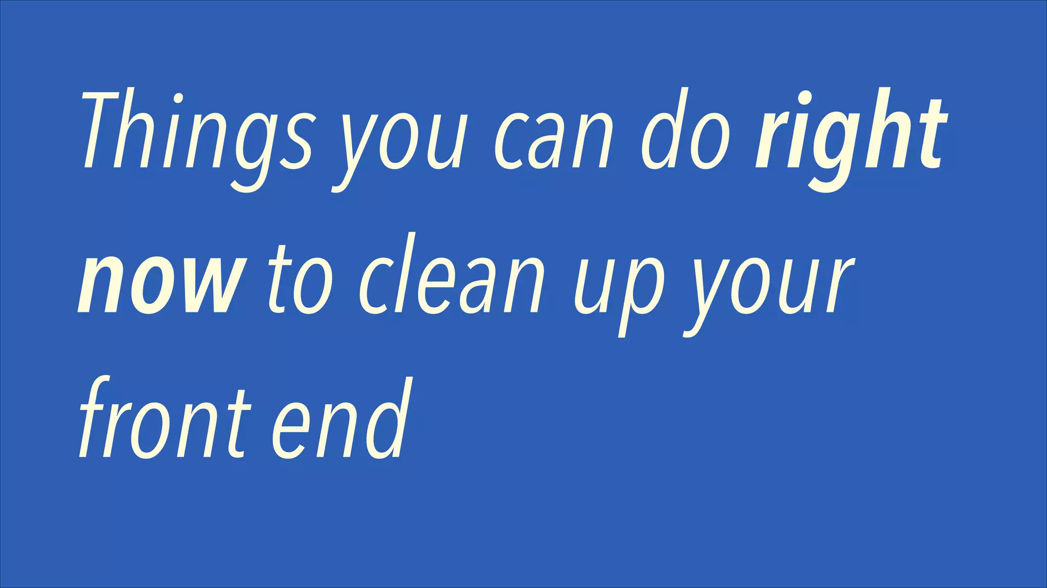 Things you can do right
now to clean up your
front end

 