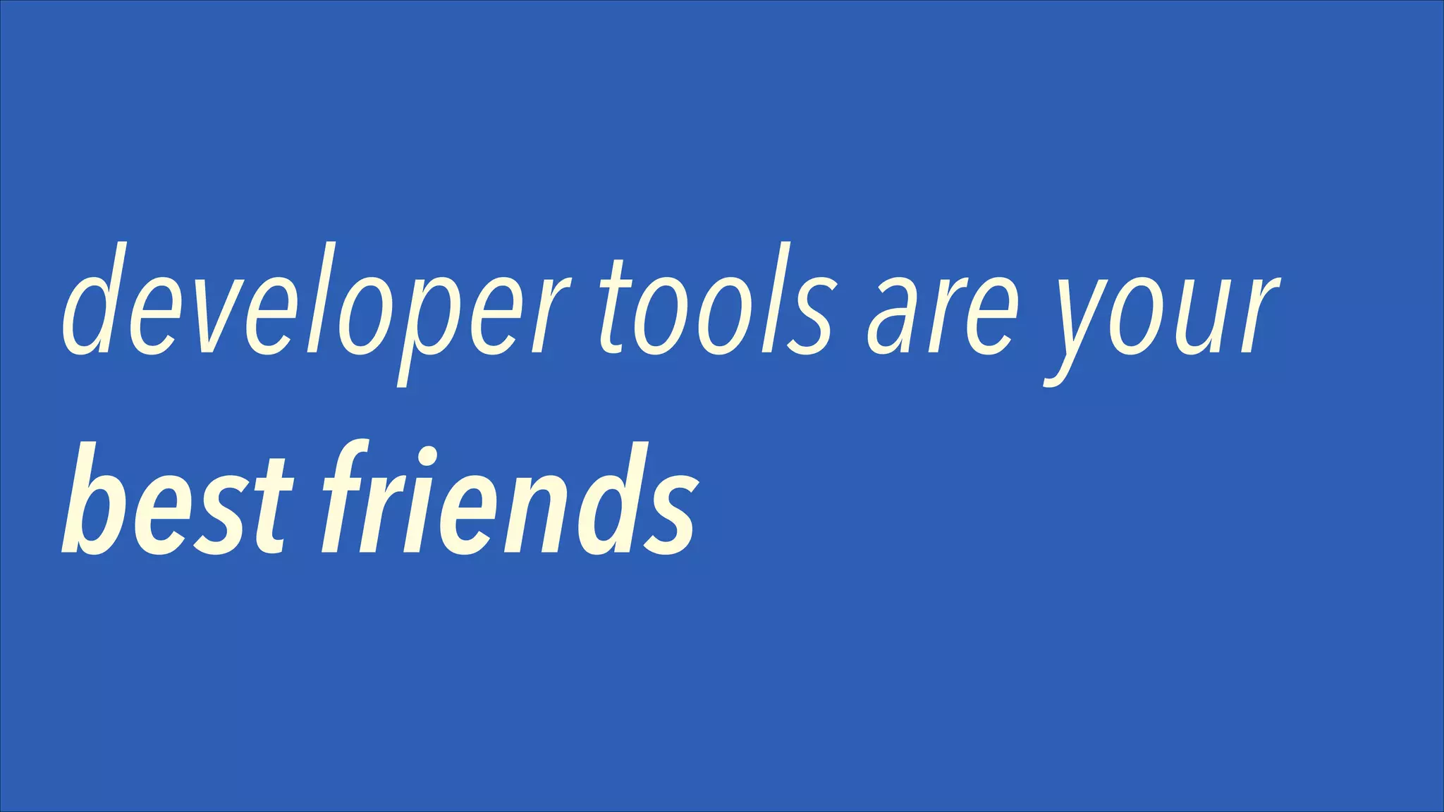 developer tools are your
best friends

 