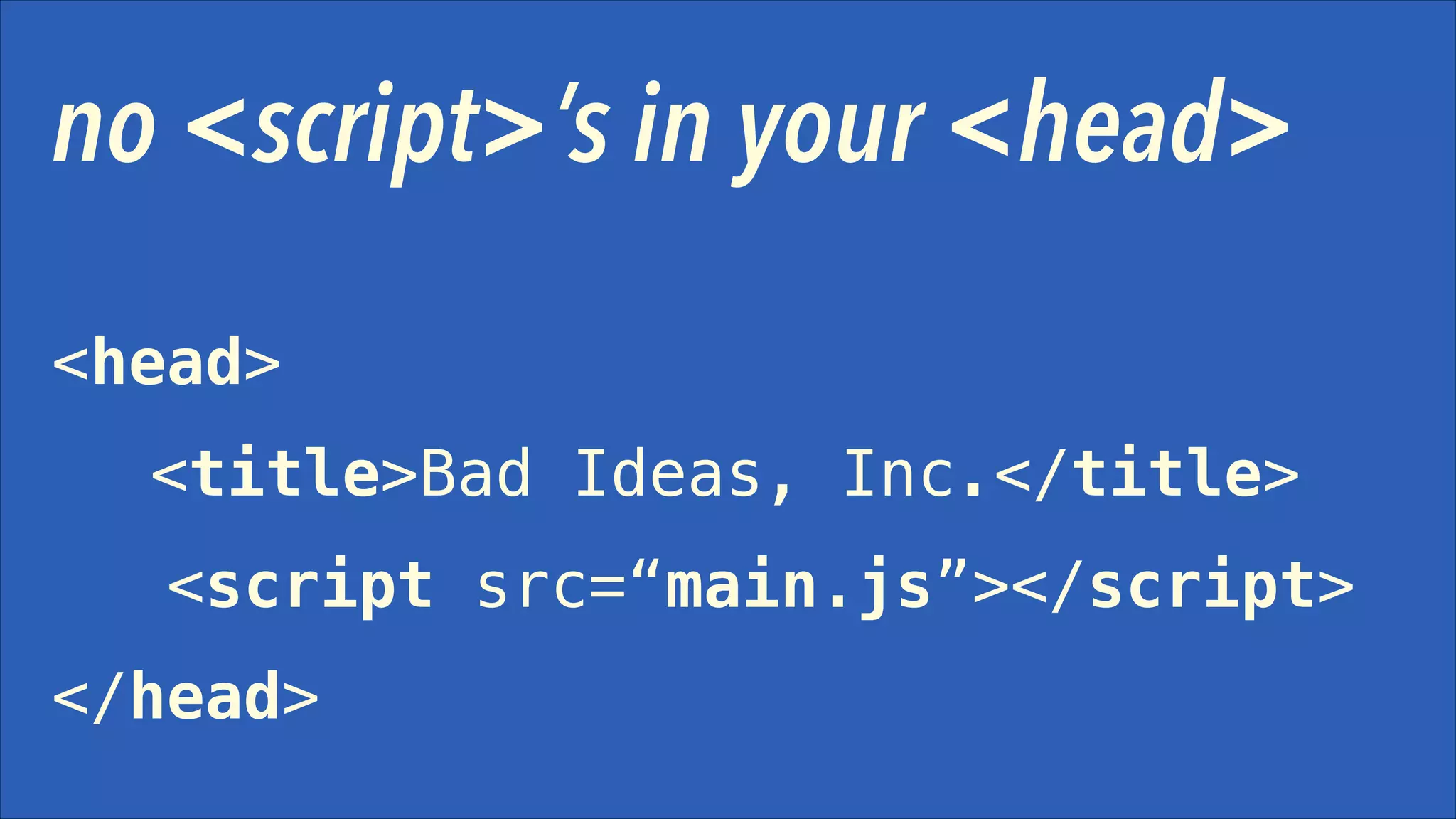 no <script>’s in your <head>
<head>
<title>Bad Ideas, Inc.</title>
<script src=“main.js”></script>
</head>

 