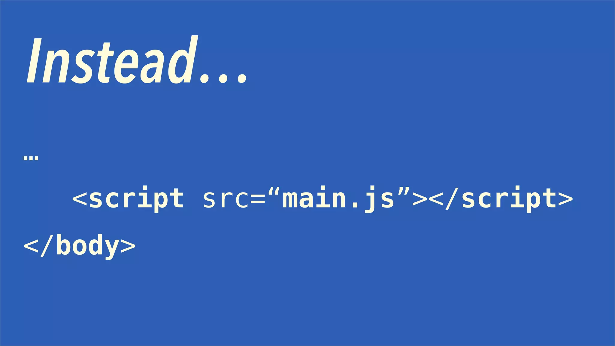Instead…
…
<script src=“main.js”></script>
</body>

 