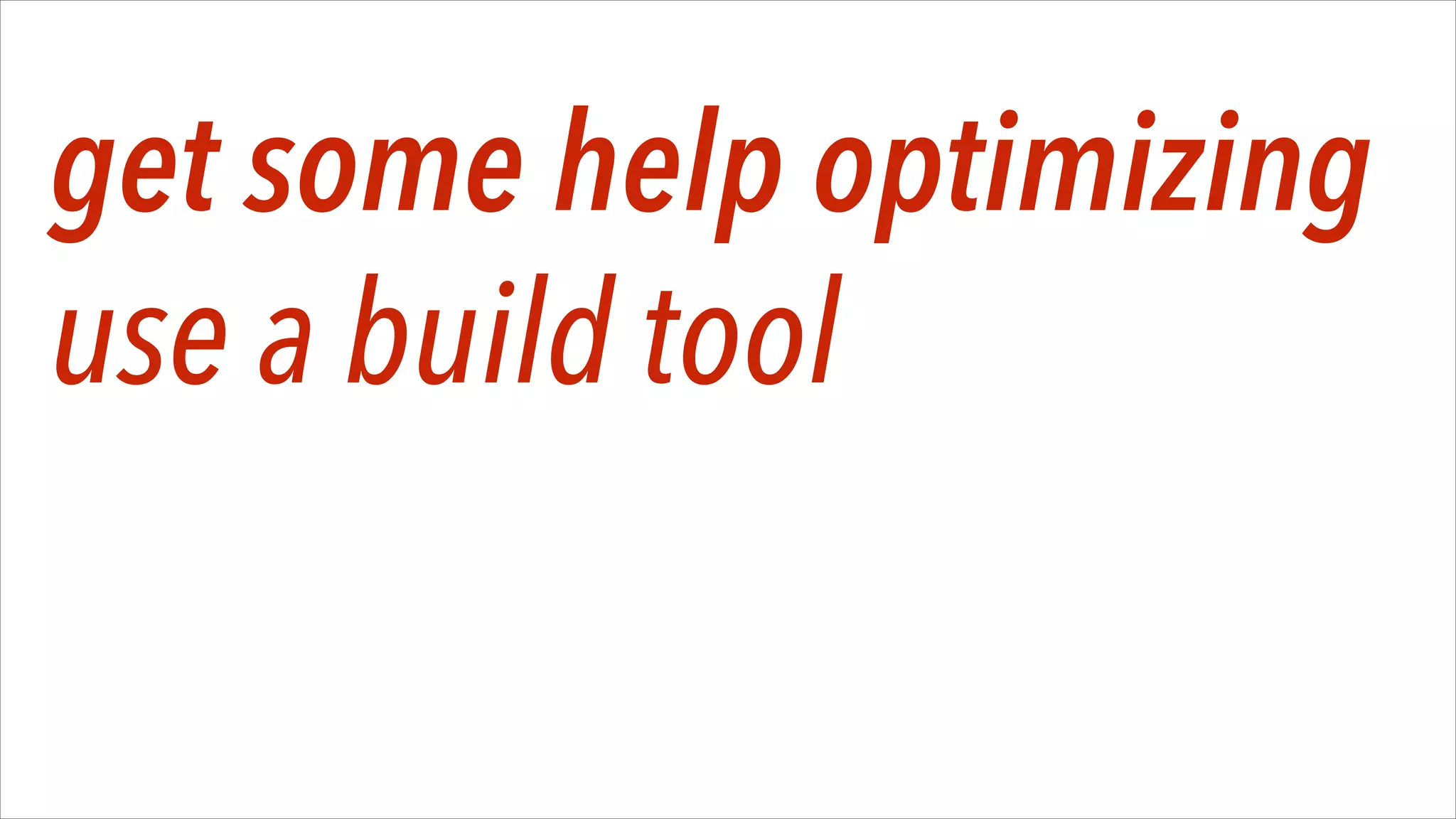 get some help optimizing
use a build tool

 