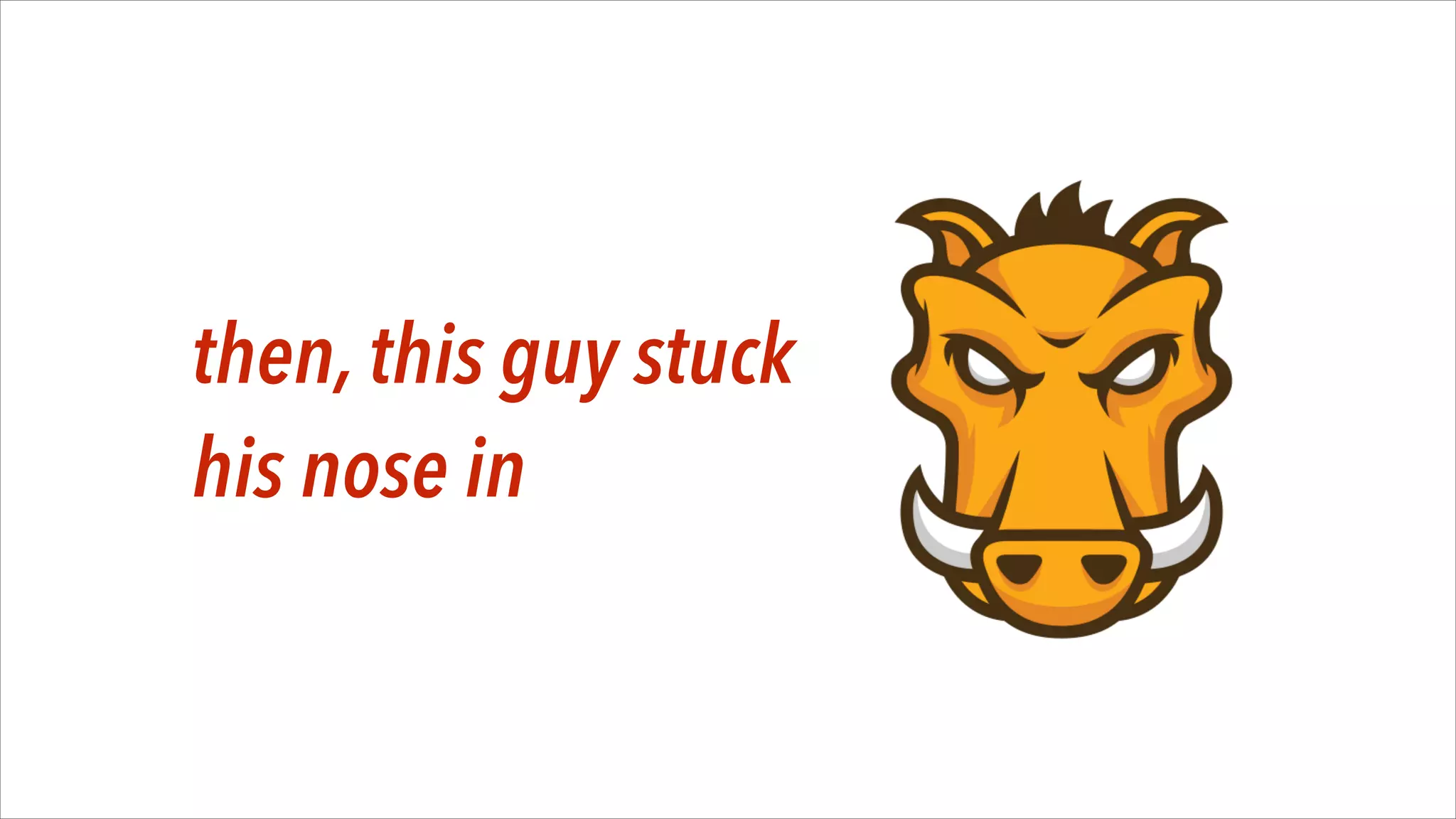 then, this guy stuck
his nose in

 