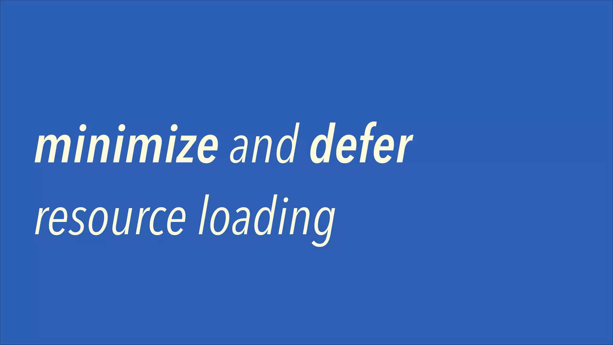 minimize and defer
resource loading
!

 