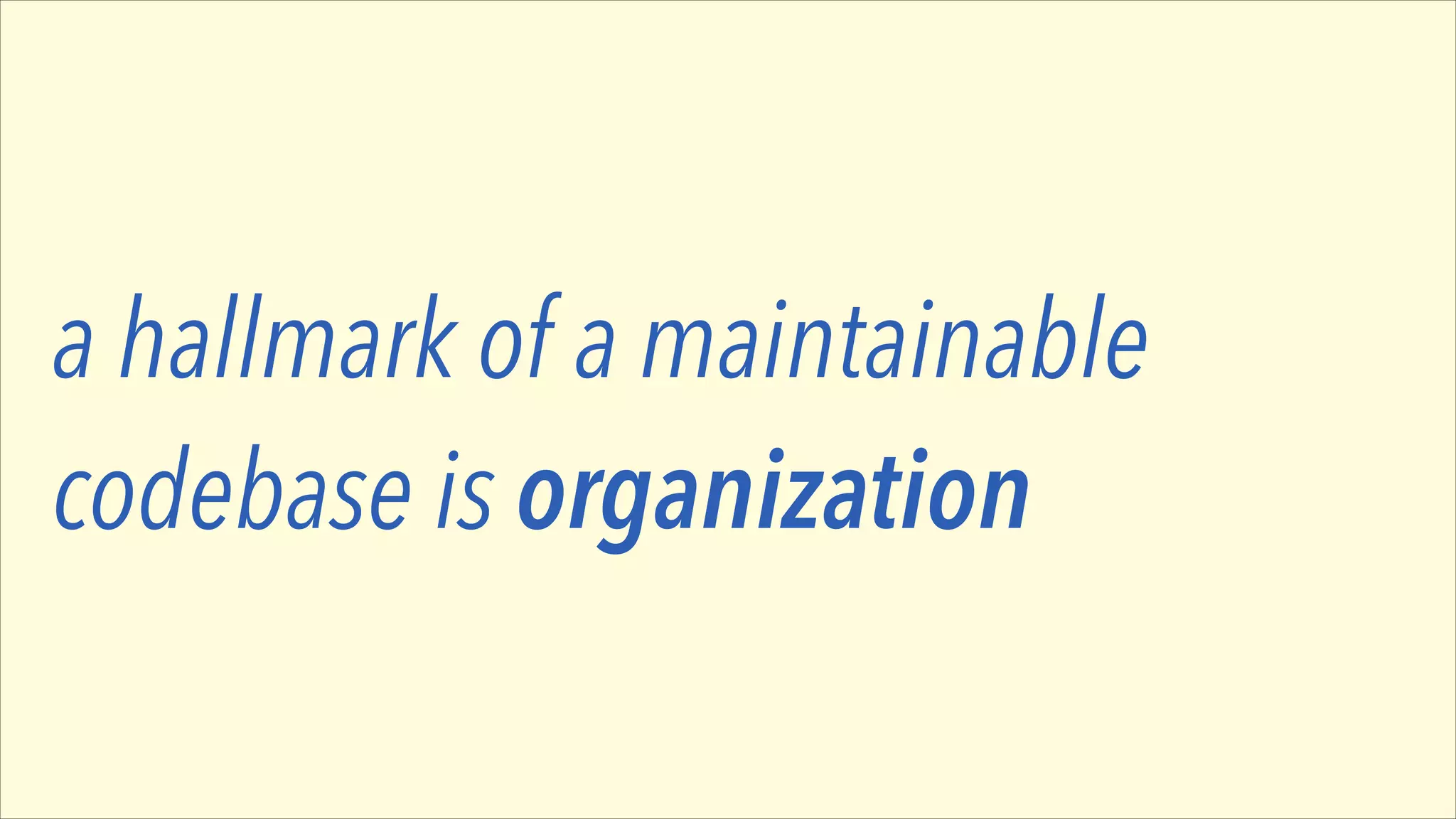 a hallmark of a maintainable
codebase is organization

 