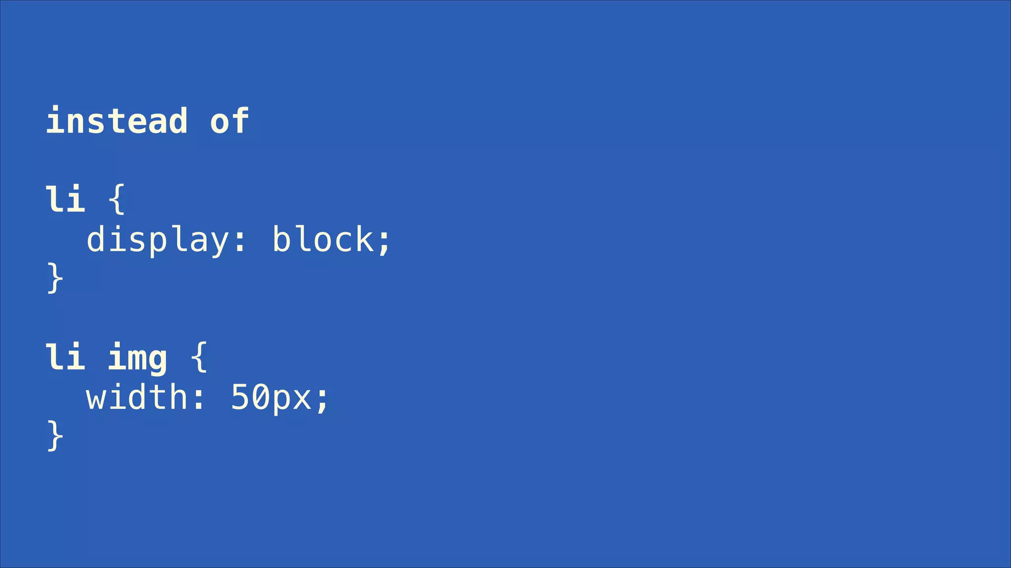 instead of
!

li {
display: block;
}
!

li img {
width: 50px;
}

 