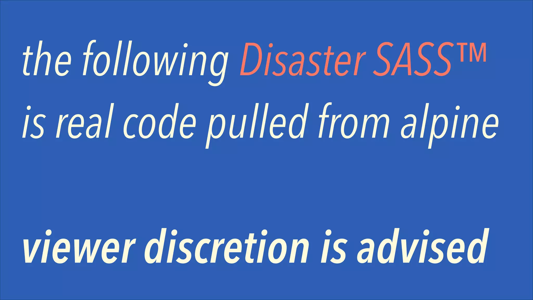 the following Disaster SASS™
is real code pulled from alpine 
 
viewer discretion is advised

 