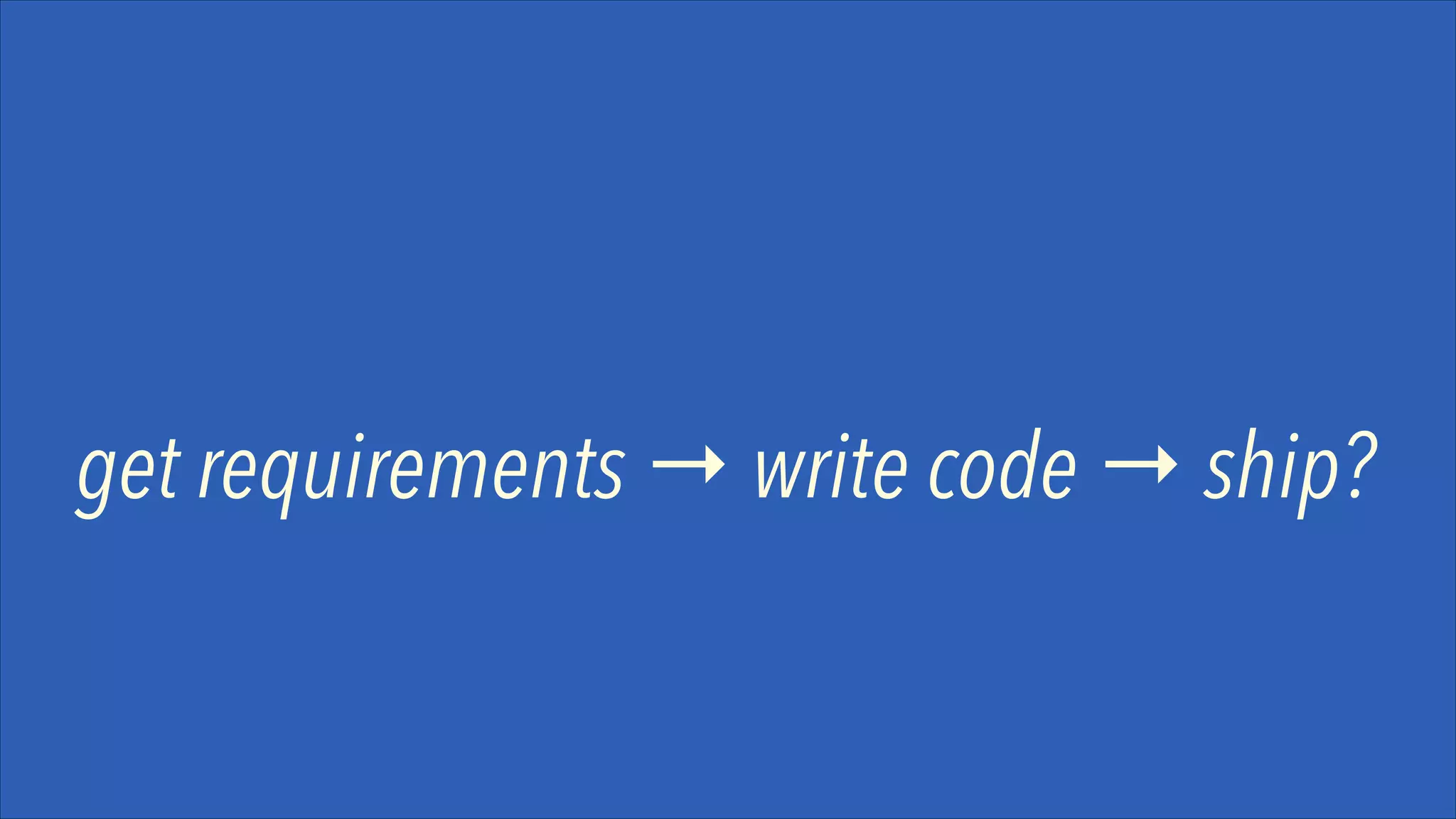 get requirements → write code → ship?

 
