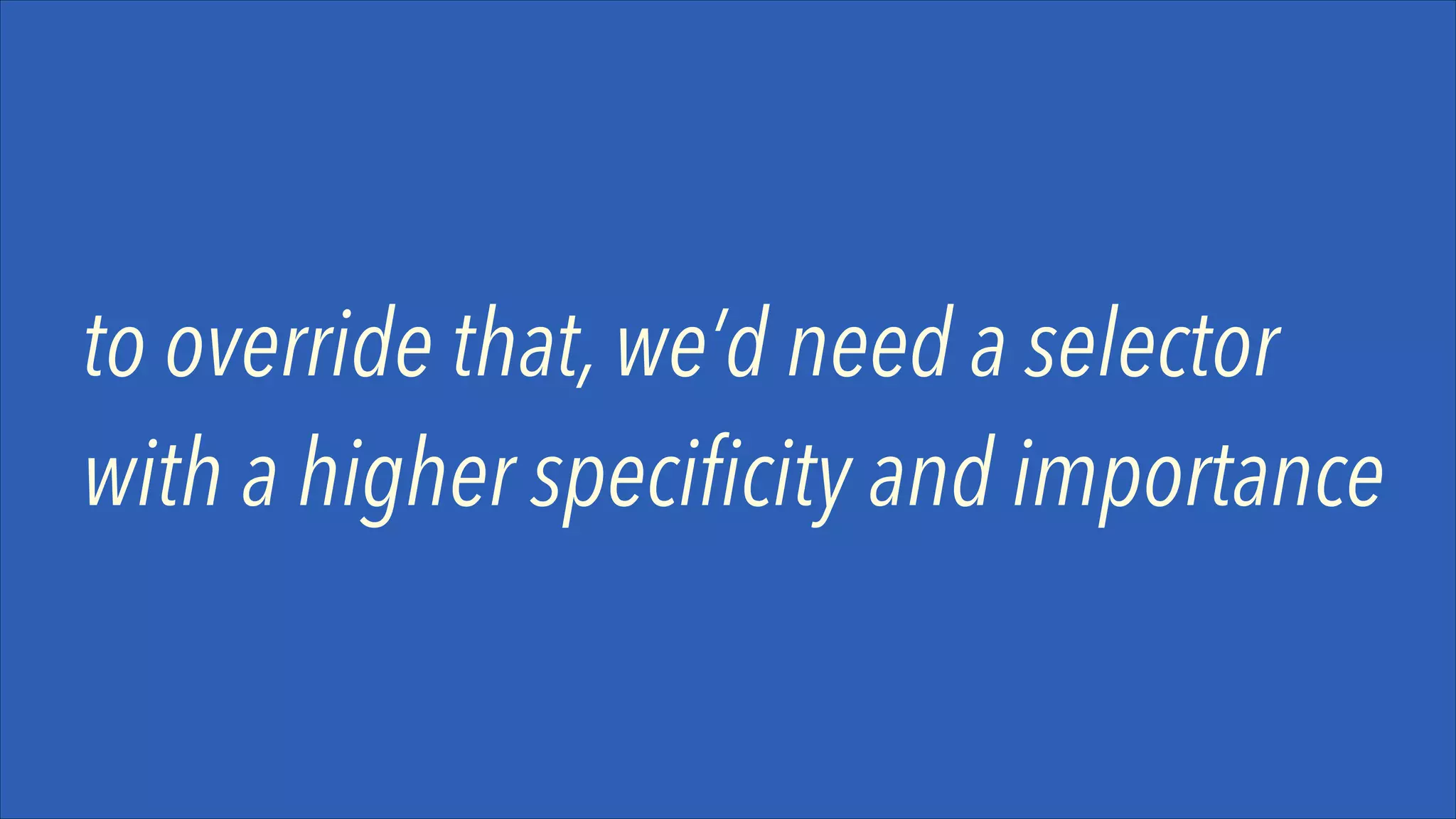 to override that, we’d need a selector
with a higher specificity and importance

 