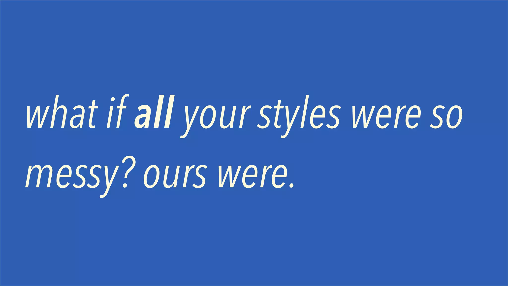 what if all your styles were so
messy? ours were.

 