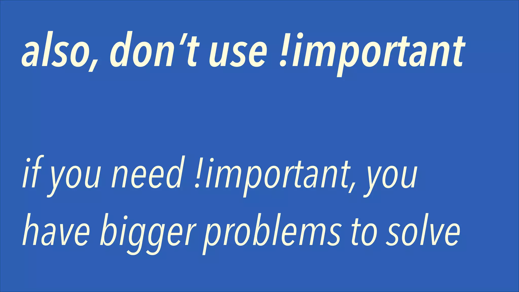 also, don’t use !important
if you need !important, you
have bigger problems to solve

 