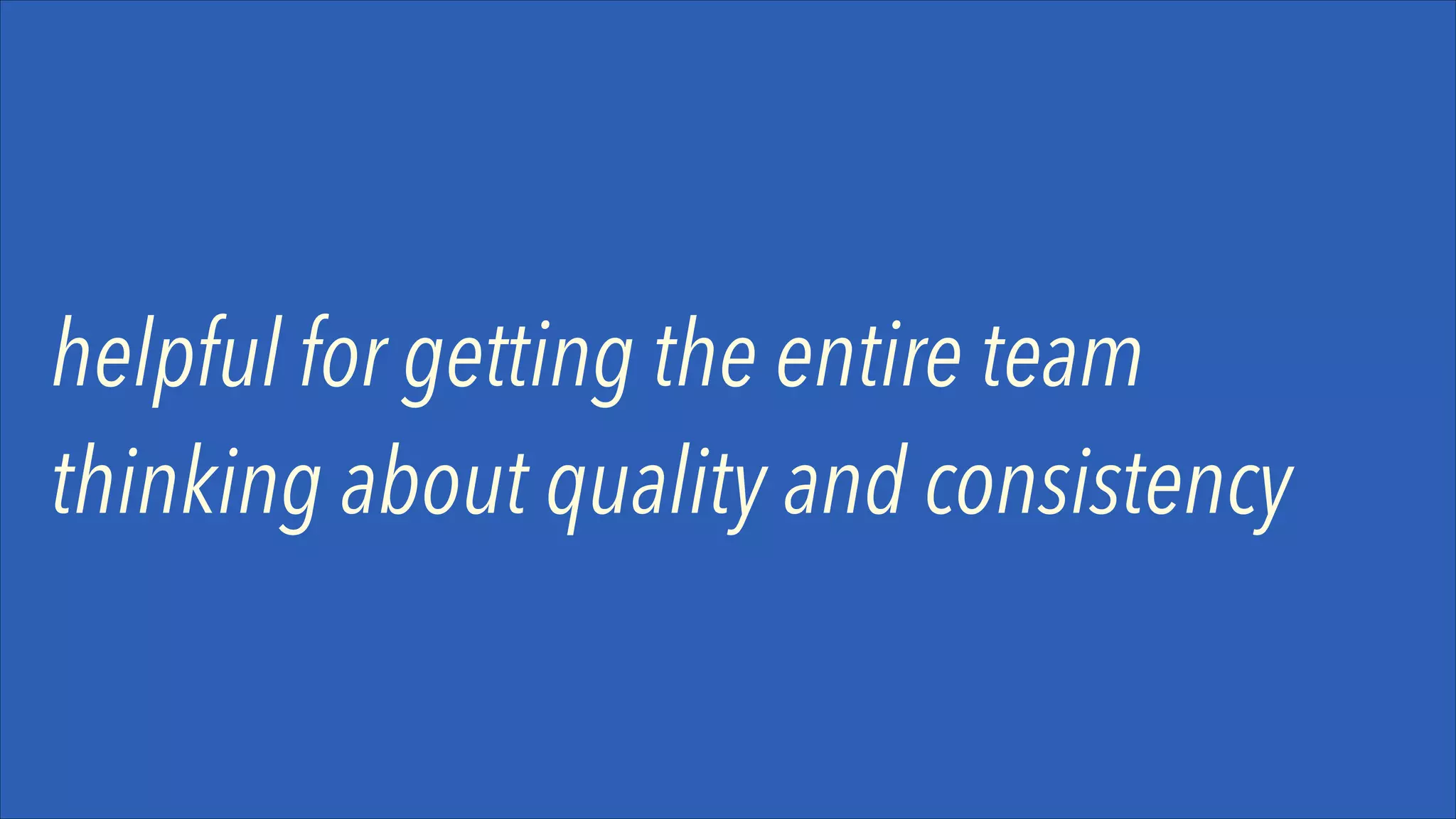 helpful for getting the entire team
thinking about quality and consistency

 