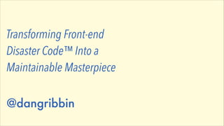 Transforming Front-end
Disaster Code™ Into a
Maintainable Masterpiece

 
@dangribbin

 