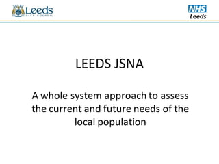 LEEDS JSNA

A whole system approach to assess
the current and future needs of the
         local population
 