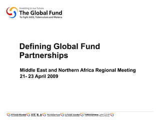 Defining Global Fund Partnerships Middle East and Northern Africa Regional Meeting 21- 23 April 2009 