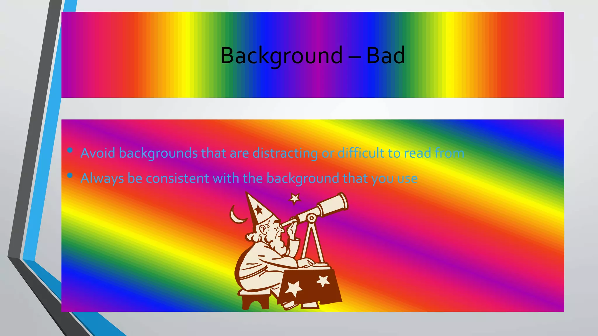 Background – Bad
• Avoid backgrounds that are distracting or difficult to read from
• Always be consistent with the background that you use
 