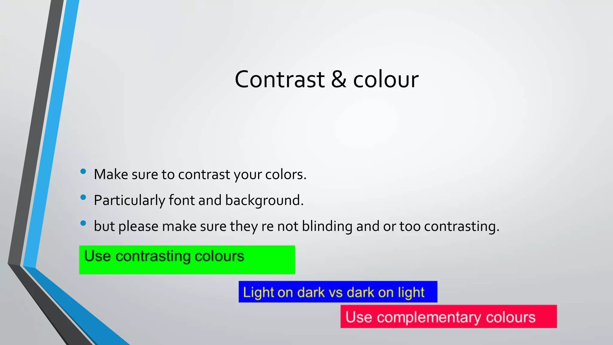Contrast & colour
• Make sure to contrast your colors.
• Particularly font and background.
• but please make sure they re not blinding and or too contrasting.
 