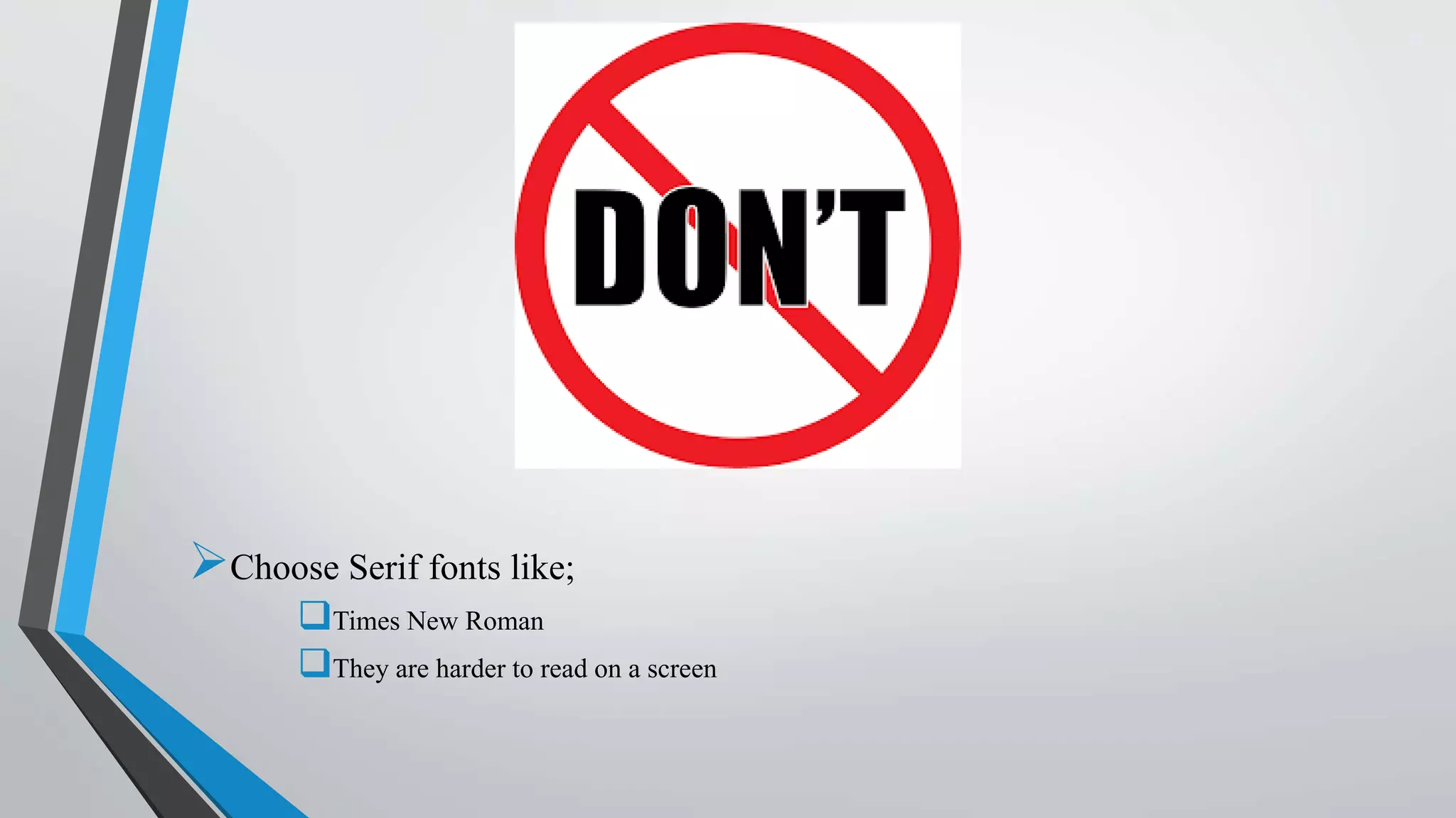 Don’t
Choose Serif fonts like;
Times New Roman
They are harder to read on a screen
 