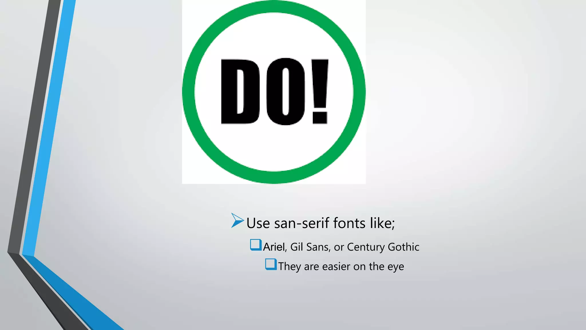 DO
Use san-serif fonts like;
Ariel, Gil Sans, or Century Gothic
They are easier on the eye
 