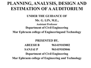 UNDER THE GUIDANCE OF
Mr. G. LIN, M.E.,
Assistant Professor
Department of Civil Engineering
Mar Ephraem college of Engineeringand Technology
PRESENTED BY,
ABEESH B 961419103002
SANJAI P 961419103046
Department of Civil Engineering
Mar Ephraem college of Engineering and Technology
PLANNING, ANALYSIS, DESIGN AND
ESTIMATION OF AAUDITORIUM
 
