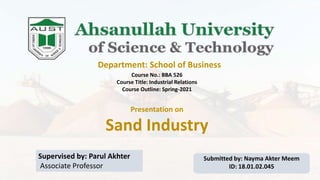 Sand Industry
Department: School of Business
Course No.: BBA 526
Course Title: Industrial Relations
Course Outline: Spring-2021
Supervised by: Parul Akhter
Associate Professor
Submitted by: Nayma Akter Meem
ID: 18.01.02.045
Presentation on
 