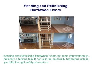 Sanding and Refinishing
Hardwood Floors
Sanding and Refinishing Hardwood Floors for home improvement is
definitely a tedious task.It can also be potentially hazardous unless
you take the right safety precautions.
 