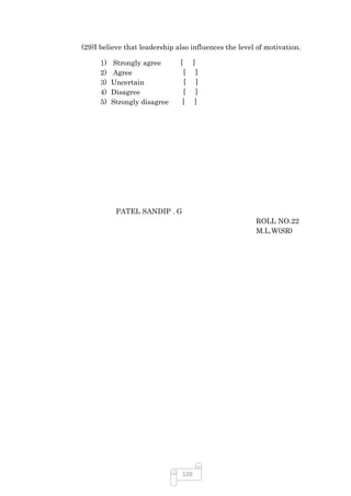 (29)I believe that leadership also influences the level of motivation.

      1)   Strongly agree      [      ]
      2)   Agree                [     ]
      3)   Uncertain            [     ]
      4)   Disagree             [     ]
      5)   Strongly disagree    [     ]




            PATEL SANDIP . G
                                                       ROLL NO.22
                                                       M.L.W(SR)




                                120
 