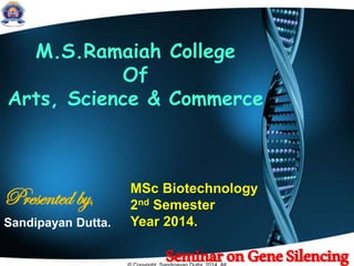 M.S.Ramaiah College
Of
Arts, Science & Commerce
Presented by,
Sandipayan Dutta.
SeminaronGeneSilencing
MSc Biotechnology
2nd Semester
Year 2014.
 