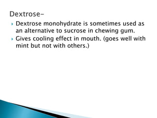  Dextrose monohydrate is sometimes used as
an alternative to sucrose in chewing gum.
 Gives cooling effect in mouth. (goes well with
mint but not with others.)
 
