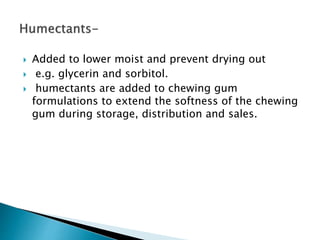  Added to lower moist and prevent drying out
 e.g. glycerin and sorbitol.
 humectants are added to chewing gum
formulations to extend the softness of the chewing
gum during storage, distribution and sales.
 