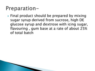  Final product should be prepared by mixing
sugar syrup derived from sucrose, high DE
glucose syrup and dextrose with icing sugar,
flavouring , gum base at a rate of about 25%
of total batch
 
