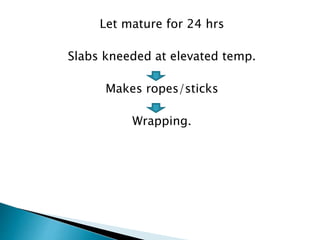 Let mature for 24 hrs
Slabs kneeded at elevated temp.
Makes ropes/sticks
Wrapping.
 