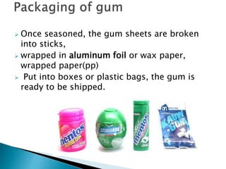 Once seasoned, the gum sheets are broken
into sticks,
 wrapped in aluminum foil or wax paper,
wrapped paper(pp)
 Put into boxes or plastic bags, the gum is
ready to be shipped.
 