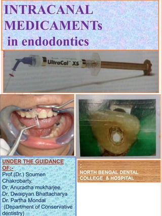 INTRACANAL
MEDICAMENTs
in endodontics
:
NORTH BENGAL DENTAL
COLLEGE & HOSPITAL
UNDER THE GUIDANCE
OF:-
Prof.(Dr.) Soumen
Chakrobarty,
Dr. Anuradha mukharjee,
Dr. Dwaipyan Bhattacharya
Dr. Partha Mondal
(Department of Conservative
dentistry)
 