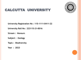 CALCUTTA UNIVERSITY
University Registration No : 115-1111-0411-22
University Roll No : 223115-21-0016
Stream : Honours
Subject : Zoology
Topic : Biodiversity
Year : 2023
 