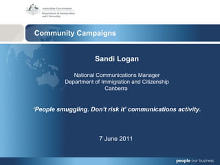 Community Campaigns Sandi Logan National Communications Manager Department of Immigration and Citizenship Canberra  ‘ People smuggling. Don’t risk it’ communications activity. 7 June 2011  