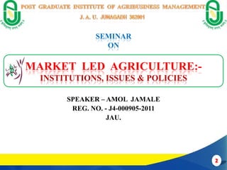 SEMINAR
                 ON

MARKET LED AGRICULTURE:-
  INSTITUTIONS, ISSUES & POLICIES

       SPEAKER – AMOL JAMALE
        REG. NO. - J4-000905-2011
                  JAU.
 